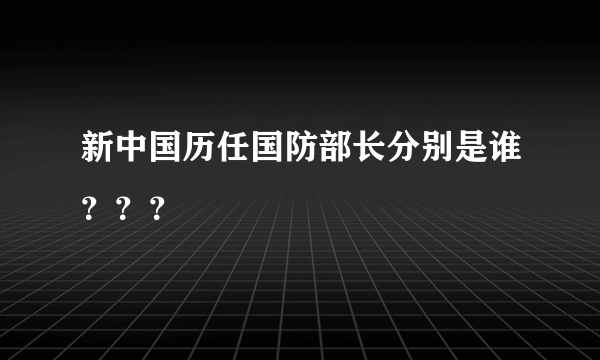 新中国历任国防部长分别是谁？？？