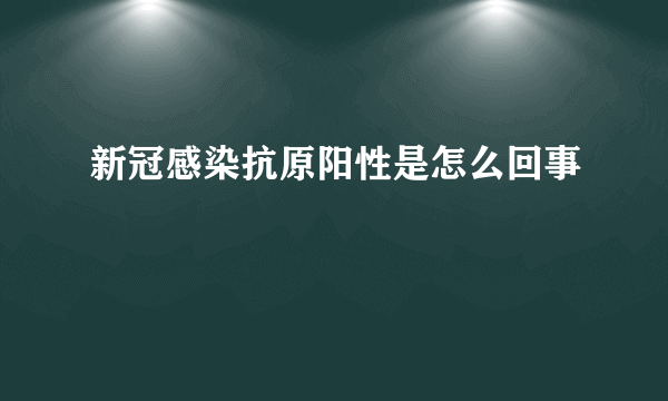 新冠感染抗原阳性是怎么回事