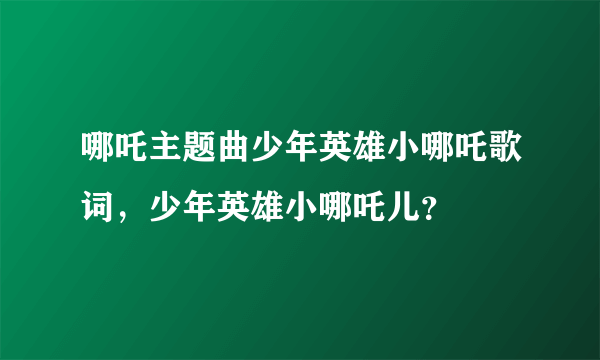 哪吒主题曲少年英雄小哪吒歌词，少年英雄小哪吒儿？