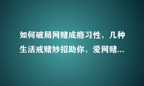 如何破局网赌成瘾习性，几种生活戒赌妙招助你，爱网赌不看吃大亏