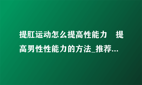 提肛运动怎么提高性能力	提高男性性能力的方法_推荐5种提肛运动做法