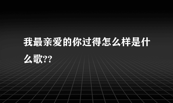 我最亲爱的你过得怎么样是什么歌??