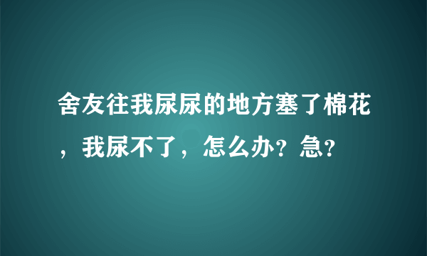 舍友往我尿尿的地方塞了棉花，我尿不了，怎么办？急？