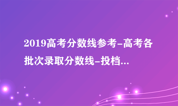 2019高考分数线参考-高考各批次录取分数线-投档线多少分