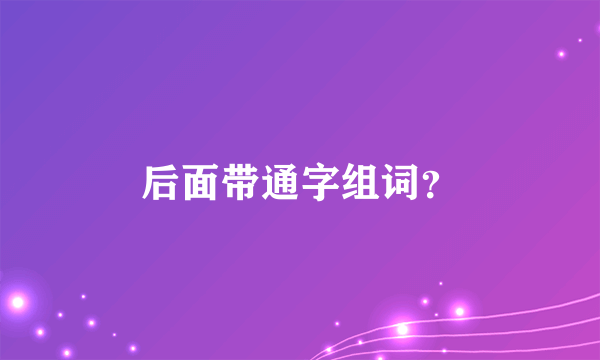 后面带通字组词？