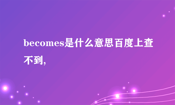 becomes是什么意思百度上查不到,