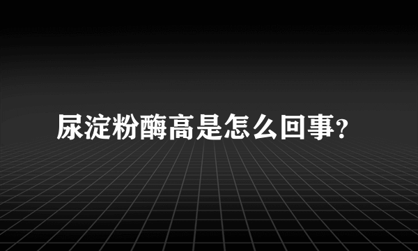 尿淀粉酶高是怎么回事？