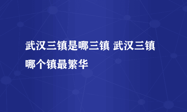 武汉三镇是哪三镇 武汉三镇哪个镇最繁华