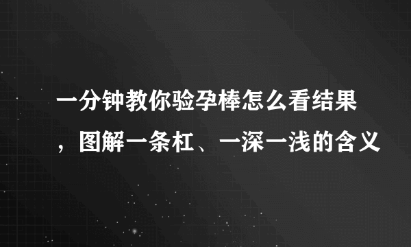 一分钟教你验孕棒怎么看结果，图解一条杠、一深一浅的含义