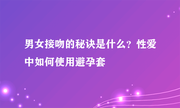 男女接吻的秘诀是什么？性爱中如何使用避孕套