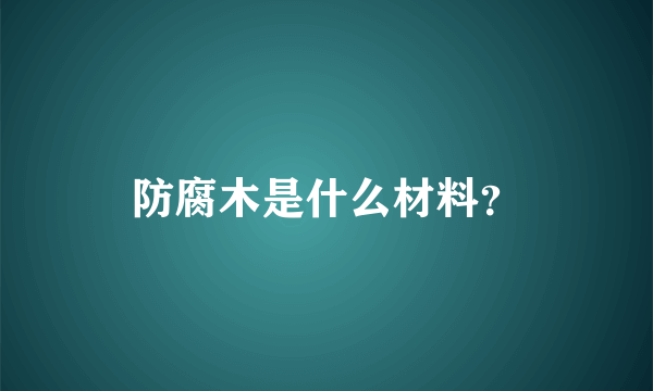 防腐木是什么材料？