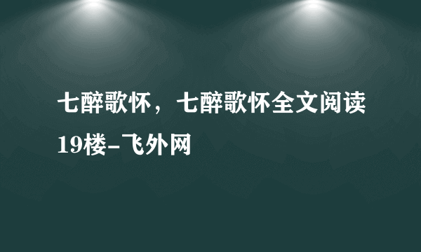 七醉歌怀，七醉歌怀全文阅读19楼-飞外网