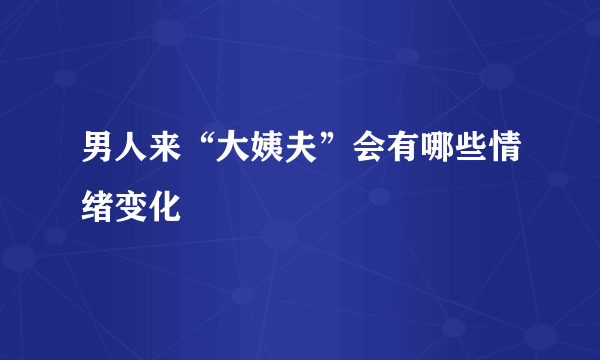 男人来“大姨夫”会有哪些情绪变化