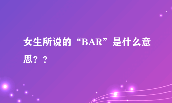 女生所说的“BAR”是什么意思？？