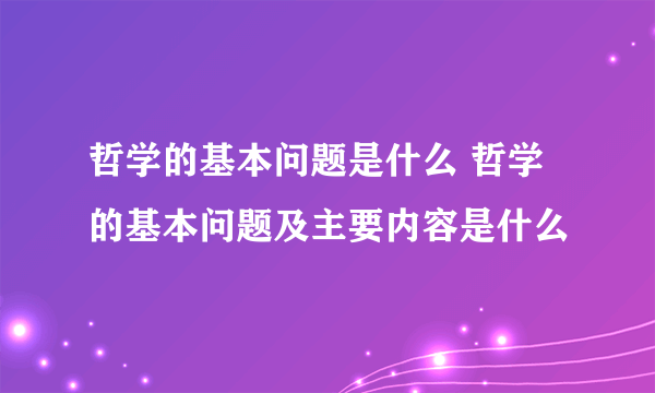 哲学的基本问题是什么 哲学的基本问题及主要内容是什么