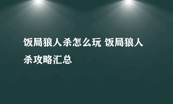 饭局狼人杀怎么玩 饭局狼人杀攻略汇总