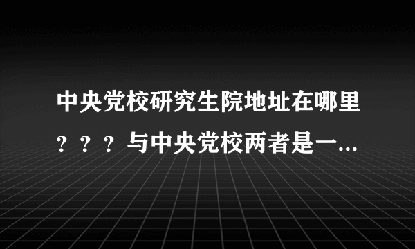 中央党校研究生院地址在哪里？？？与中央党校两者是一个地方吗？？？