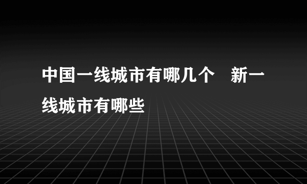 中国一线城市有哪几个   新一线城市有哪些