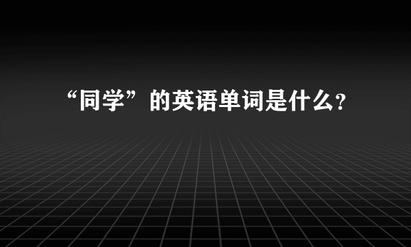 “同学”的英语单词是什么？