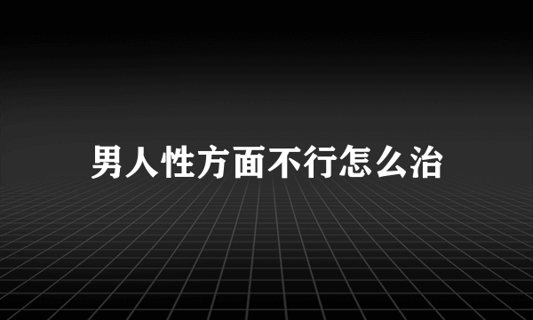 男人性方面不行怎么治