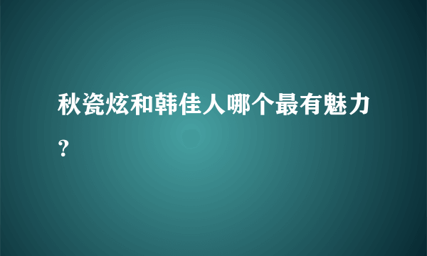 秋瓷炫和韩佳人哪个最有魅力？