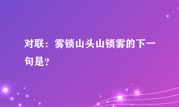 对联：雾锁山头山锁雾的下一句是？