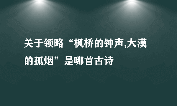 关于领略“枫桥的钟声,大漠的孤烟”是哪首古诗