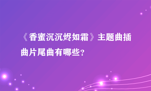 《香蜜沉沉烬如霜》主题曲插曲片尾曲有哪些？