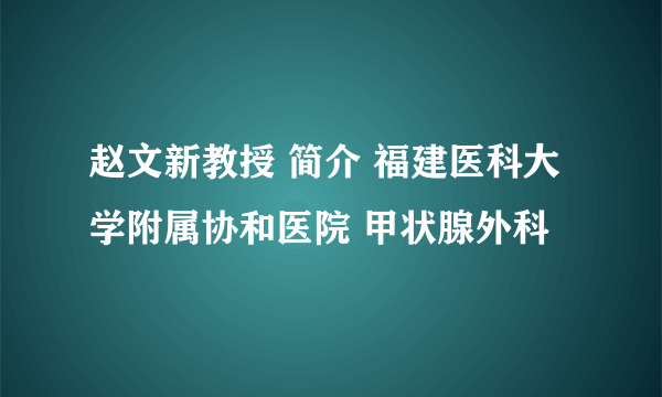 赵文新教授 简介 福建医科大学附属协和医院 甲状腺外科