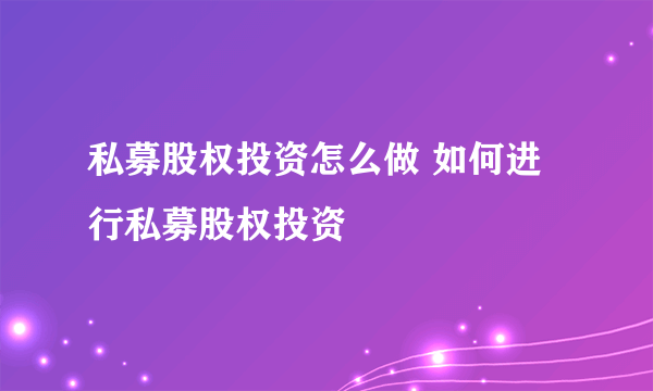 私募股权投资怎么做 如何进行私募股权投资