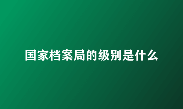 国家档案局的级别是什么