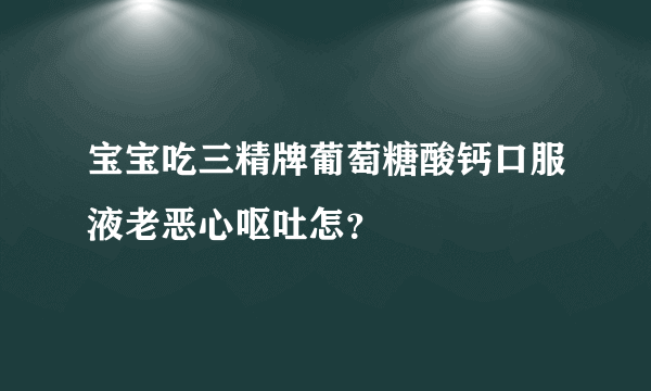 宝宝吃三精牌葡萄糖酸钙口服液老恶心呕吐怎？