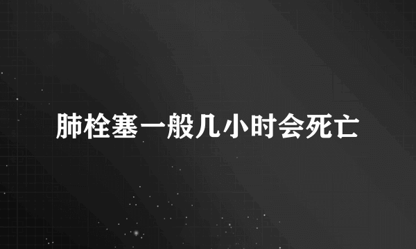 肺栓塞一般几小时会死亡