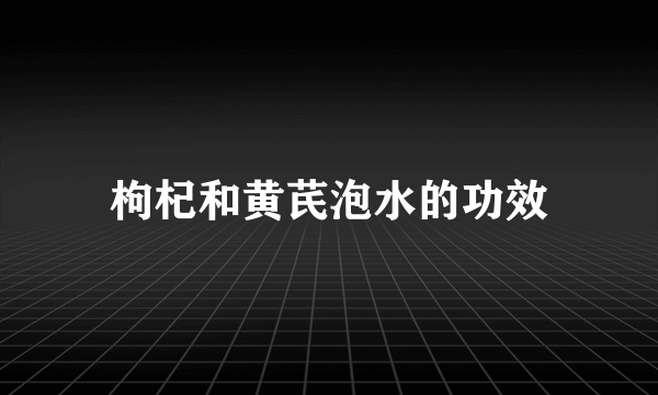 枸杞和黄芪泡水的功效