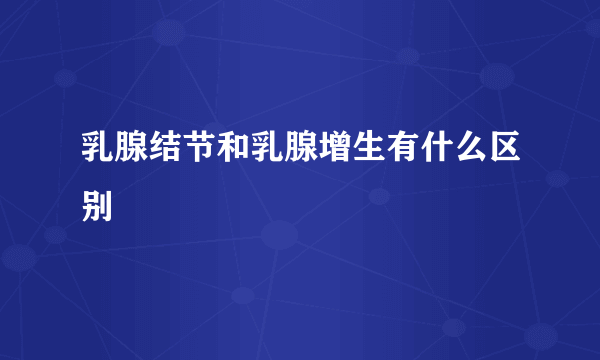 乳腺结节和乳腺增生有什么区别