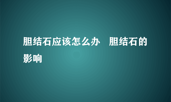 胆结石应该怎么办   胆结石的影响