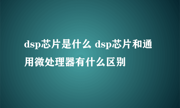 dsp芯片是什么 dsp芯片和通用微处理器有什么区别