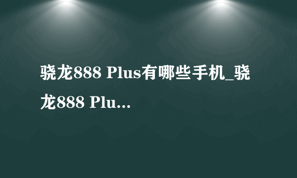 骁龙888 Plus有哪些手机_骁龙888 Plus手机推荐