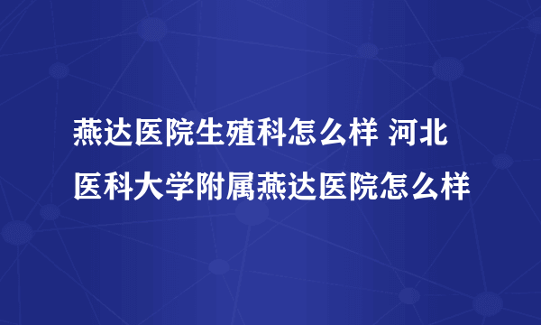 燕达医院生殖科怎么样 河北医科大学附属燕达医院怎么样