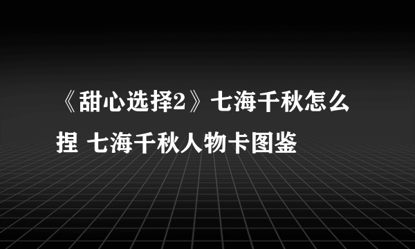 《甜心选择2》七海千秋怎么捏 七海千秋人物卡图鉴