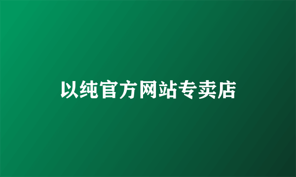 以纯官方网站专卖店