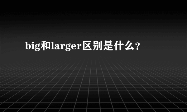 big和larger区别是什么？