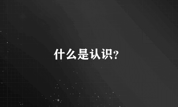 什么是认识？