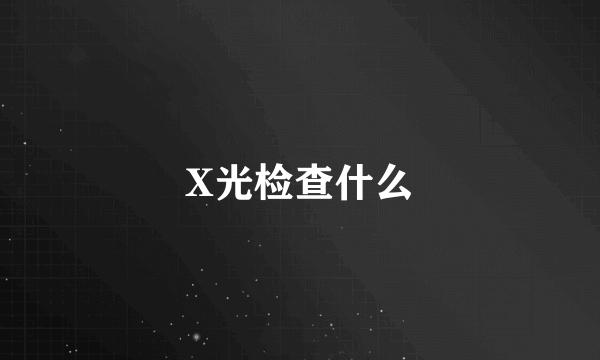 X光检查什么