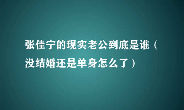 张佳宁的现实老公到底是谁（没结婚还是单身怎么了）