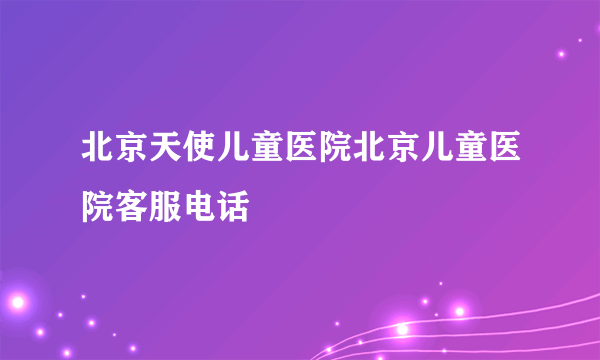 北京天使儿童医院北京儿童医院客服电话