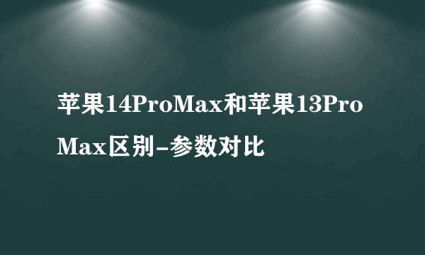 苹果14ProMax和苹果13ProMax区别-参数对比