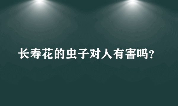 长寿花的虫子对人有害吗？