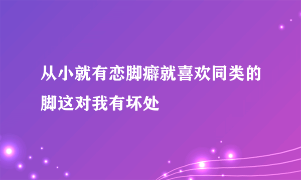 从小就有恋脚癖就喜欢同类的脚这对我有坏处