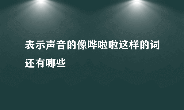 表示声音的像哗啦啦这样的词还有哪些